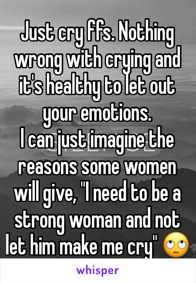 Just cry ffs. Nothing wrong with crying and it's healthy to let out your emotions.
I can just imagine the reasons some women will give, "I need to be a strong woman and not let him make me cry" 🙄 