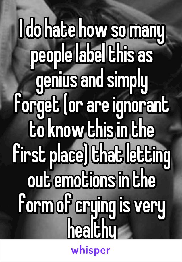 I do hate how so many people label this as genius and simply forget (or are ignorant to know this in the first place) that letting out emotions in the form of crying is very healthy