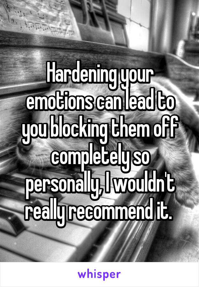 Hardening your emotions can lead to you blocking them off completely so personally, I wouldn't really recommend it. 