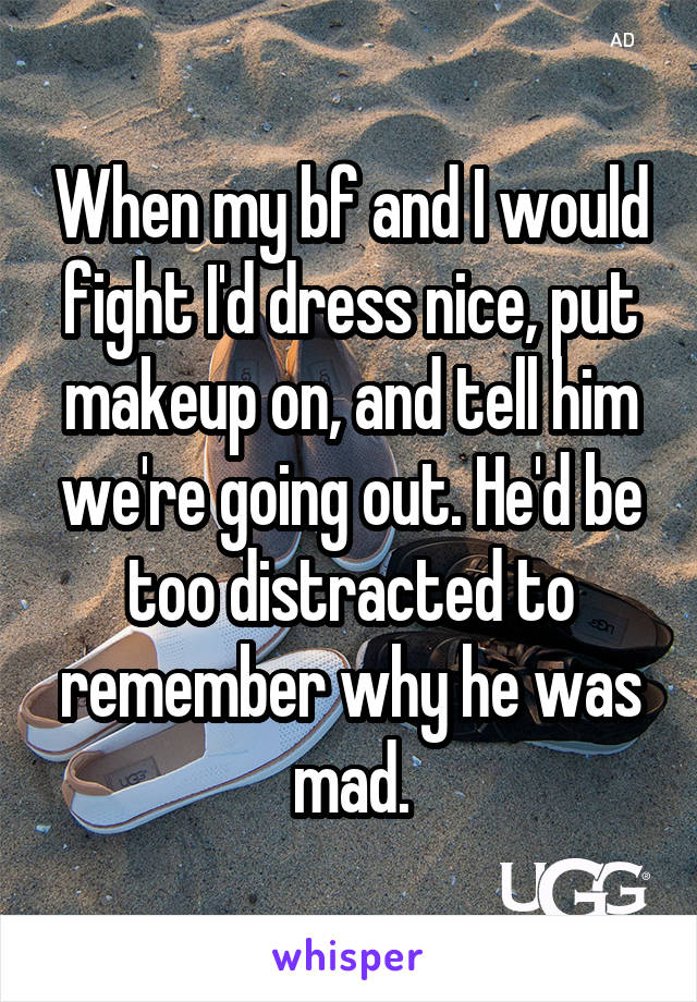 When my bf and I would fight I'd dress nice, put makeup on, and tell him we're going out. He'd be too distracted to remember why he was mad.