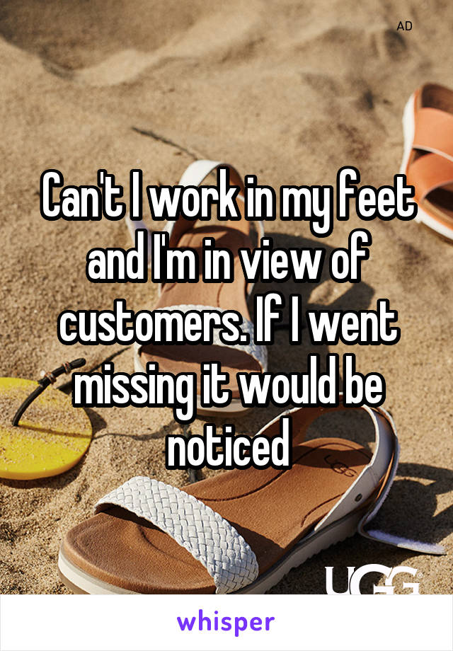 Can't I work in my feet and I'm in view of customers. If I went missing it would be noticed