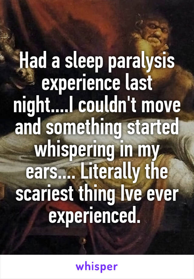 Had a sleep paralysis experience last night....I couldn't move and something started whispering in my ears.... Literally the scariest thing Ive ever experienced. 