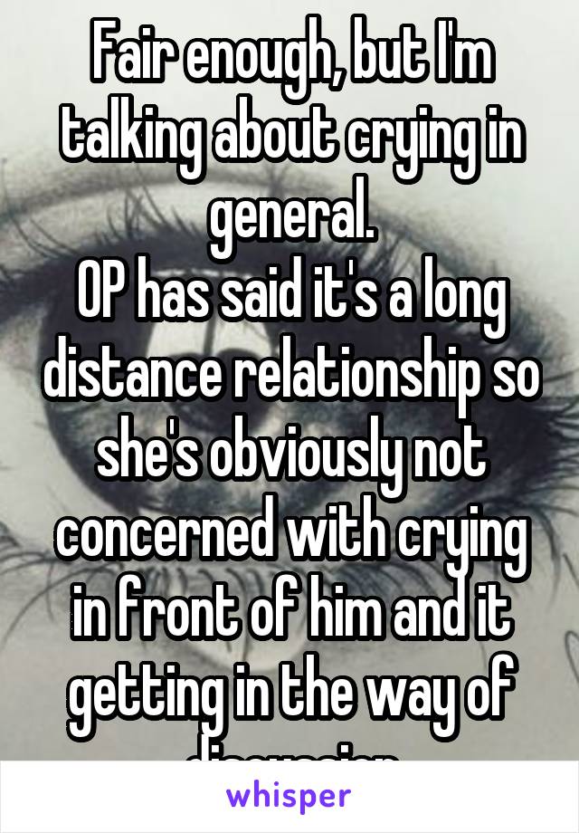 Fair enough, but I'm talking about crying in general.
OP has said it's a long distance relationship so she's obviously not concerned with crying in front of him and it getting in the way of discussion