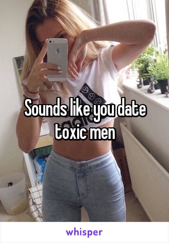 Sounds like you date toxic men