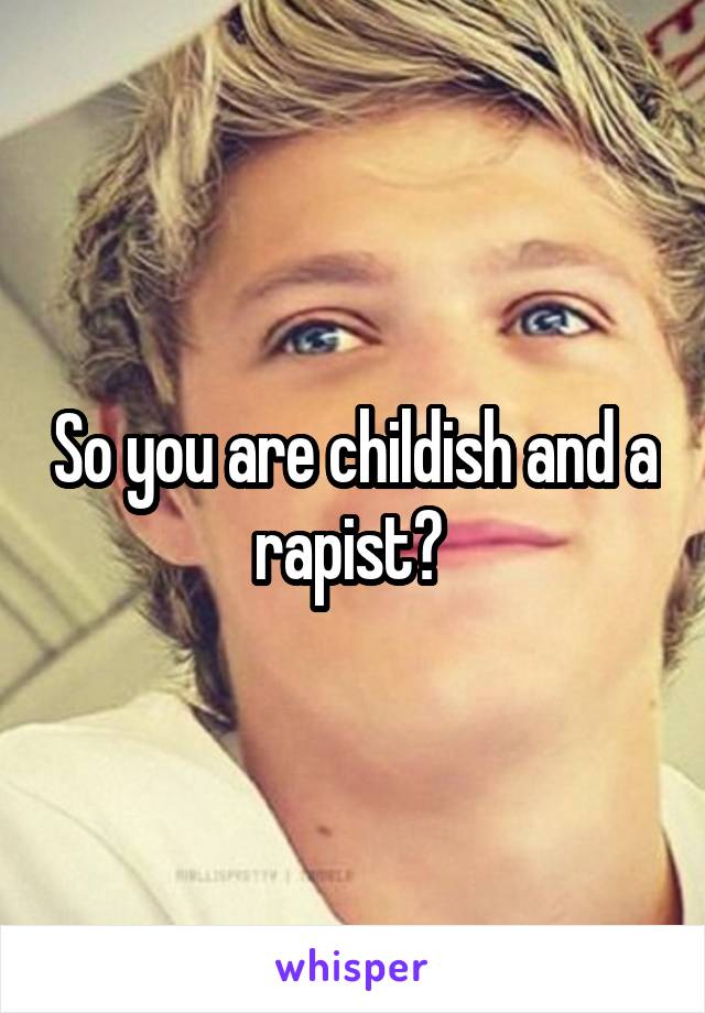 So you are childish and a rapist? 