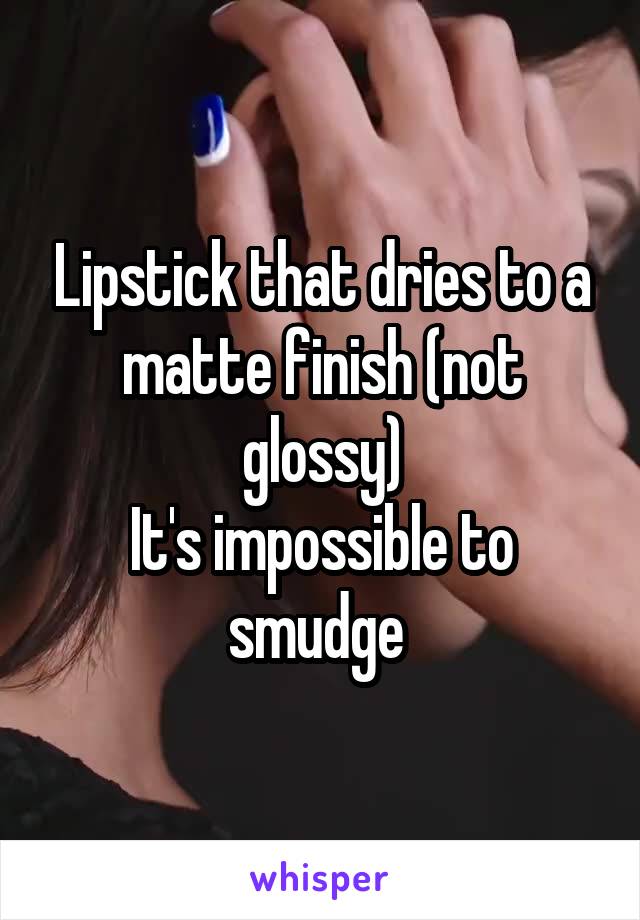 Lipstick that dries to a matte finish (not glossy)
It's impossible to smudge 