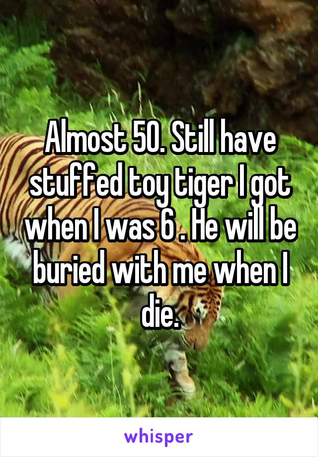 Almost 50. Still have stuffed toy tiger I got when I was 6 . He will be buried with me when I die.