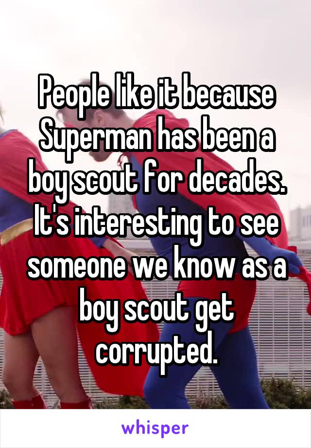People like it because Superman has been a boy scout for decades. It's interesting to see someone we know as a boy scout get corrupted.