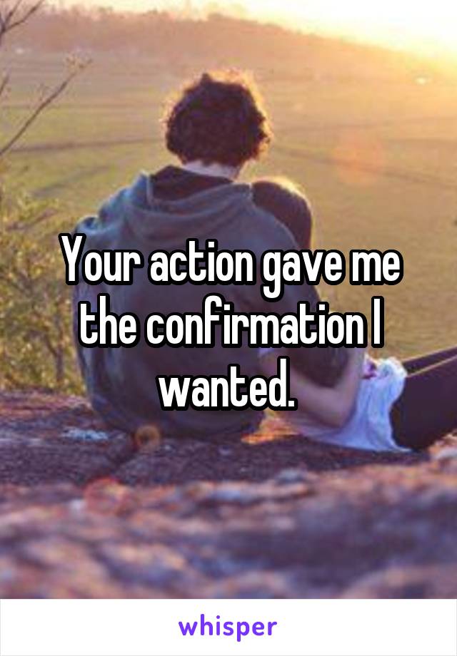 Your action gave me the confirmation I wanted. 