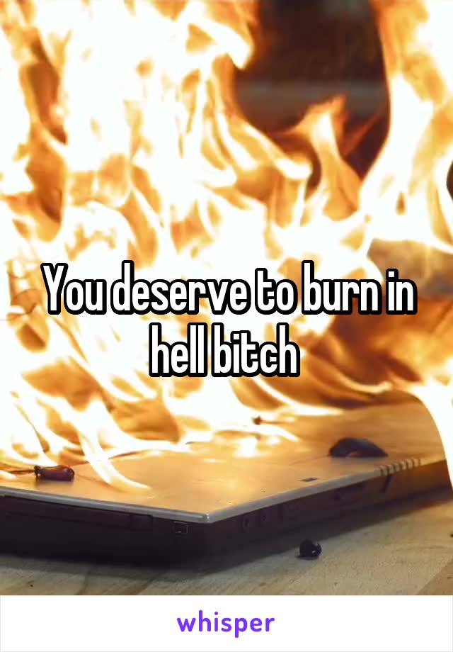 You deserve to burn in hell bitch 