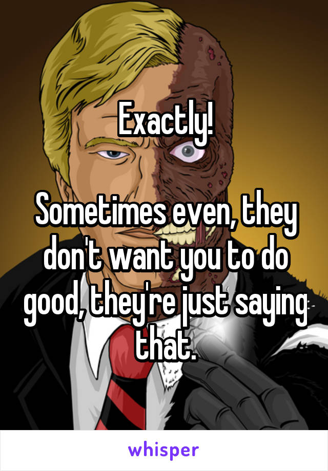 Exactly!

Sometimes even, they don't want you to do good, they're just saying that.