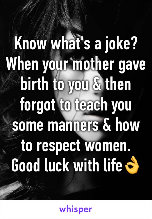 Know what's a joke? When your mother gave birth to you & then forgot to teach you some manners & how to respect women. Good luck with life👌