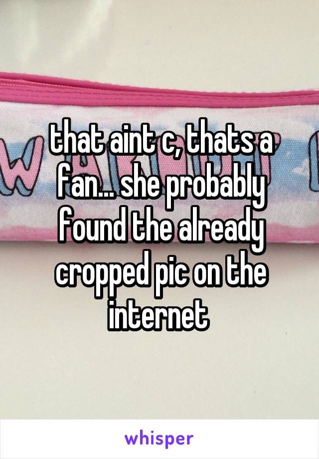 that aint c, thats a fan... she probably found the already cropped pic on the internet 