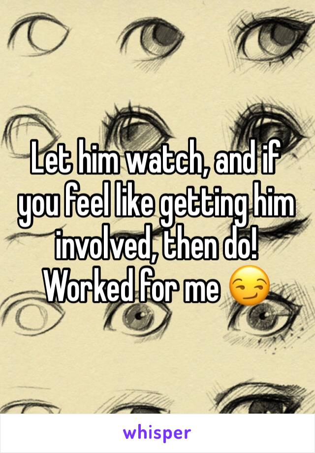 Let him watch, and if you feel like getting him involved, then do! 
Worked for me 😏