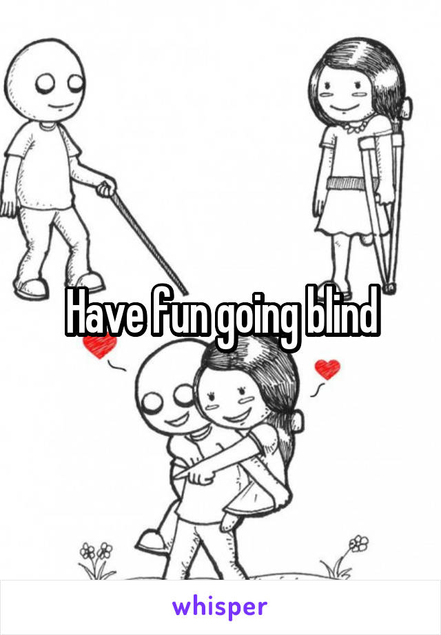 Have fun going blind