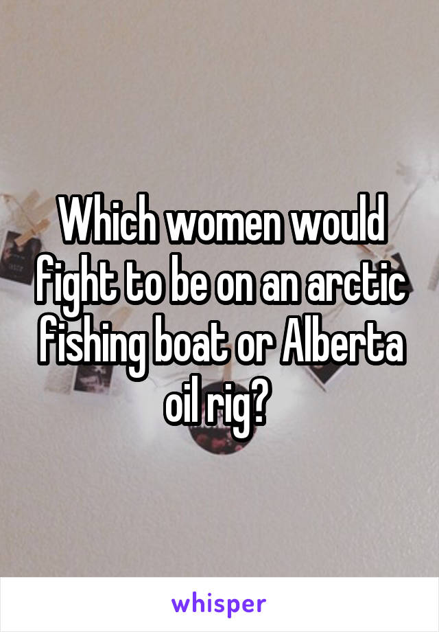 Which women would fight to be on an arctic fishing boat or Alberta oil rig? 