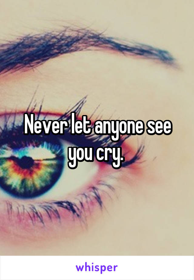 Never let anyone see you cry. 