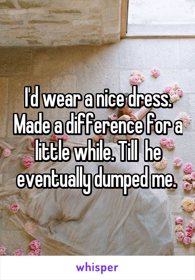 I'd wear a nice dress. Made a difference for a little while. Till  he eventually dumped me. 