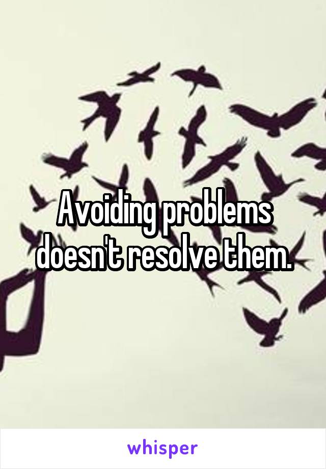 Avoiding problems doesn't resolve them.