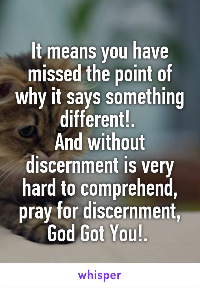 It means you have missed the point of why it says something different!. 
And without discernment is very hard to comprehend, pray for discernment, God Got You!. 