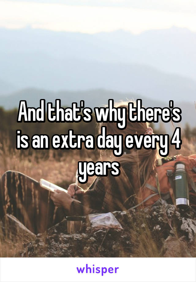 And that's why there's is an extra day every 4 years