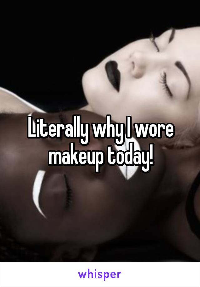 Literally why I wore makeup today!