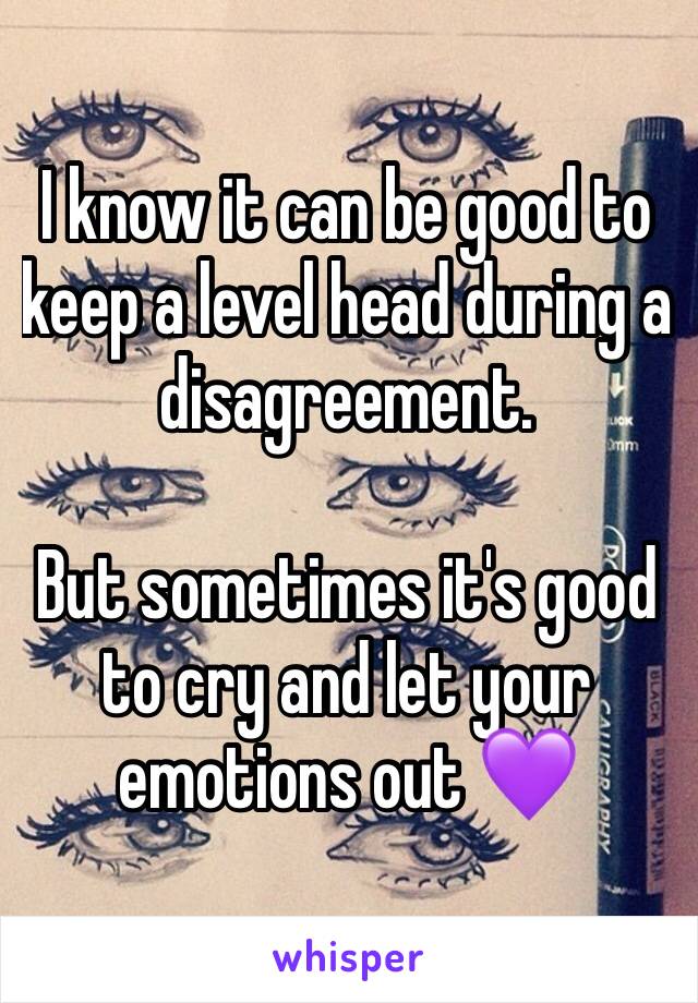 I know it can be good to keep a level head during a disagreement.

But sometimes it's good to cry and let your emotions out 💜