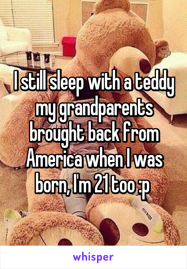 I still sleep with a teddy my grandparents brought back from America when I was born, I'm 21 too :p 