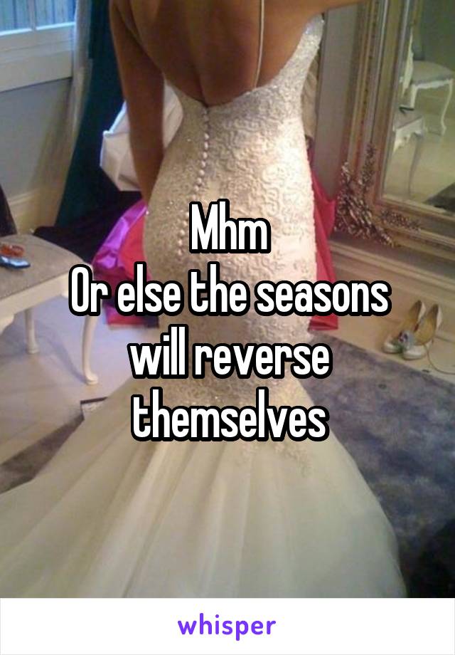 Mhm
Or else the seasons will reverse themselves