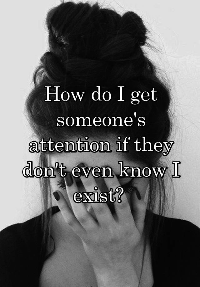 how-do-i-get-someone-s-attention-if-they-don-t-even-know-i-exist