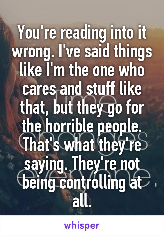 You're reading into it wrong. I've said things like I'm the one who cares and stuff like that, but they go for the horrible people. That's what they're saying. They're not being controlling at all.