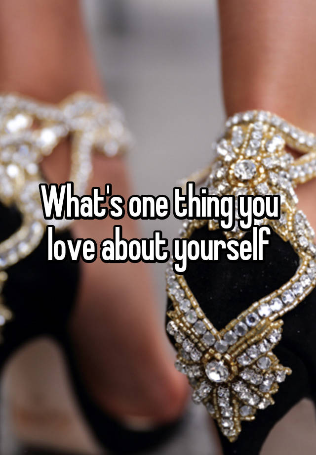 what-s-one-thing-you-love-about-yourself