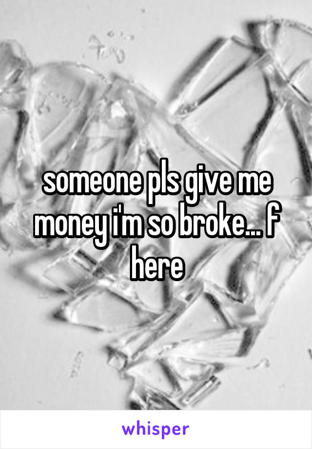 someone pls give me money i'm so broke... f here
