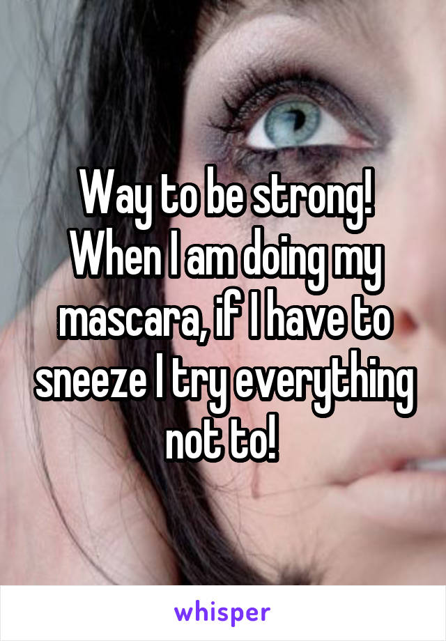 Way to be strong! When I am doing my mascara, if I have to sneeze I try everything not to! 