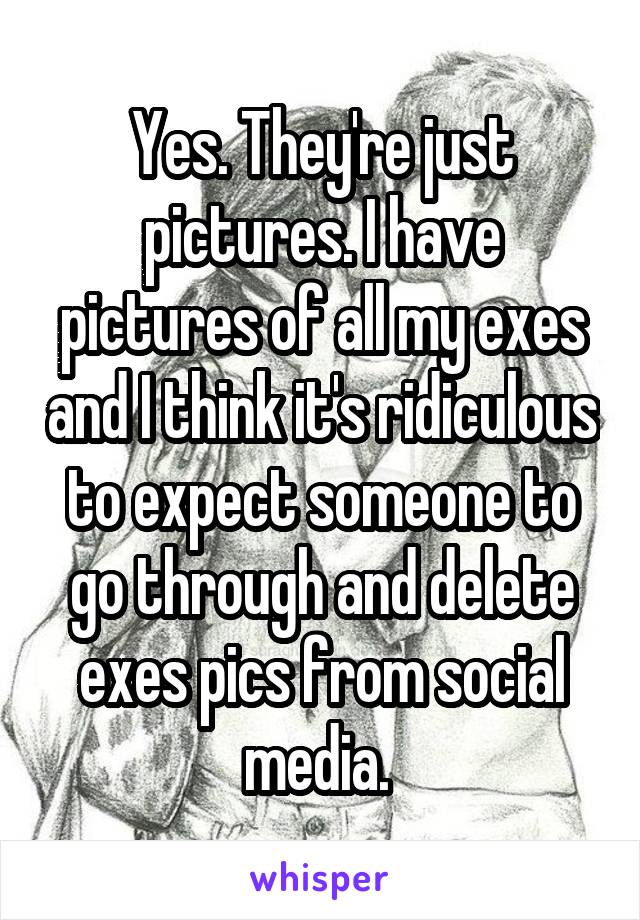 Yes. They're just pictures. I have pictures of all my exes and I think it's ridiculous to expect someone to go through and delete exes pics from social media. 