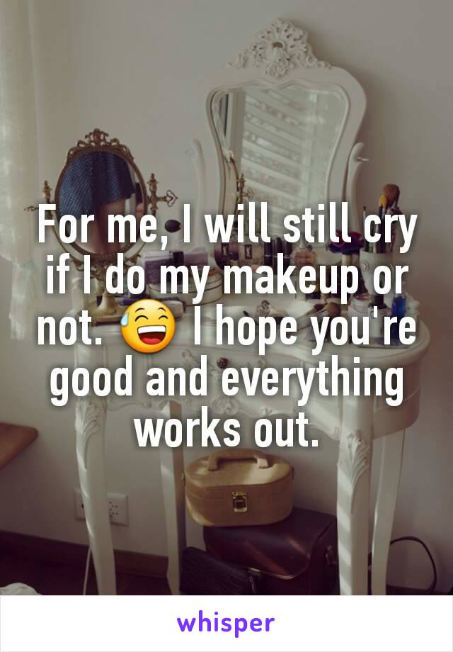 For me, I will still cry if I do my makeup or not. 😅 I hope you're good and everything works out.