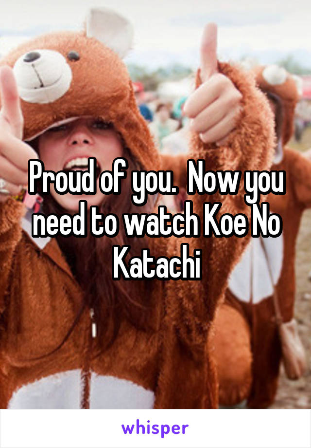 Proud of you.  Now you need to watch Koe No Katachi