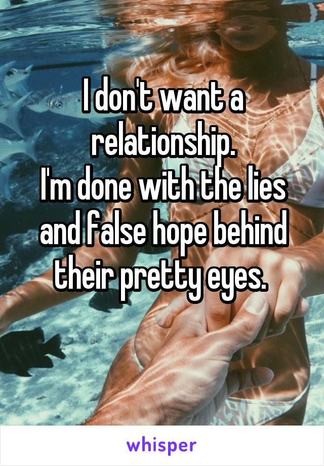 I don't want a relationship.
I'm done with the lies and false hope behind their pretty eyes. 


