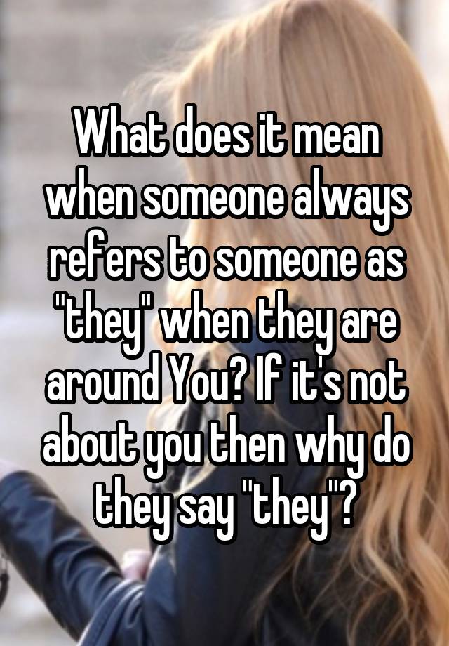 what-does-it-mean-when-someone-always-refers-to-someone-as-they-when