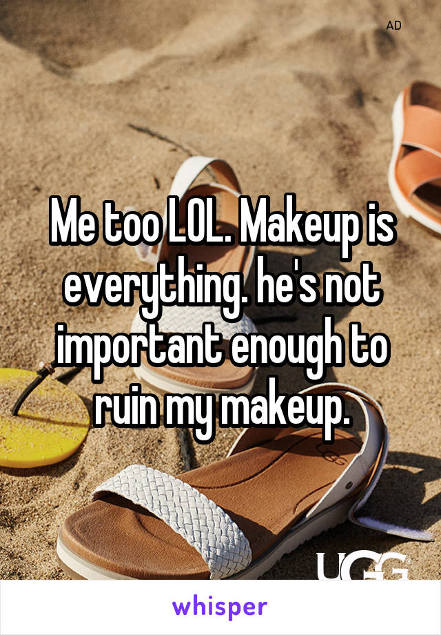 Me too LOL. Makeup is everything. he's not important enough to ruin my makeup.