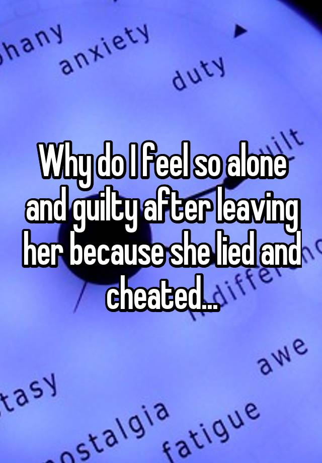 why-do-i-feel-so-alone-and-guilty-after-leaving-her-because-she-lied