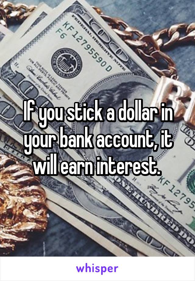 If you stick a dollar in your bank account, it will earn interest. 