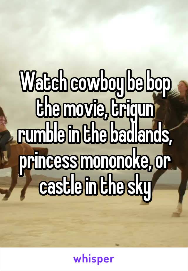 Watch cowboy be bop the movie, trigun rumble in the badlands, princess mononoke, or castle in the sky