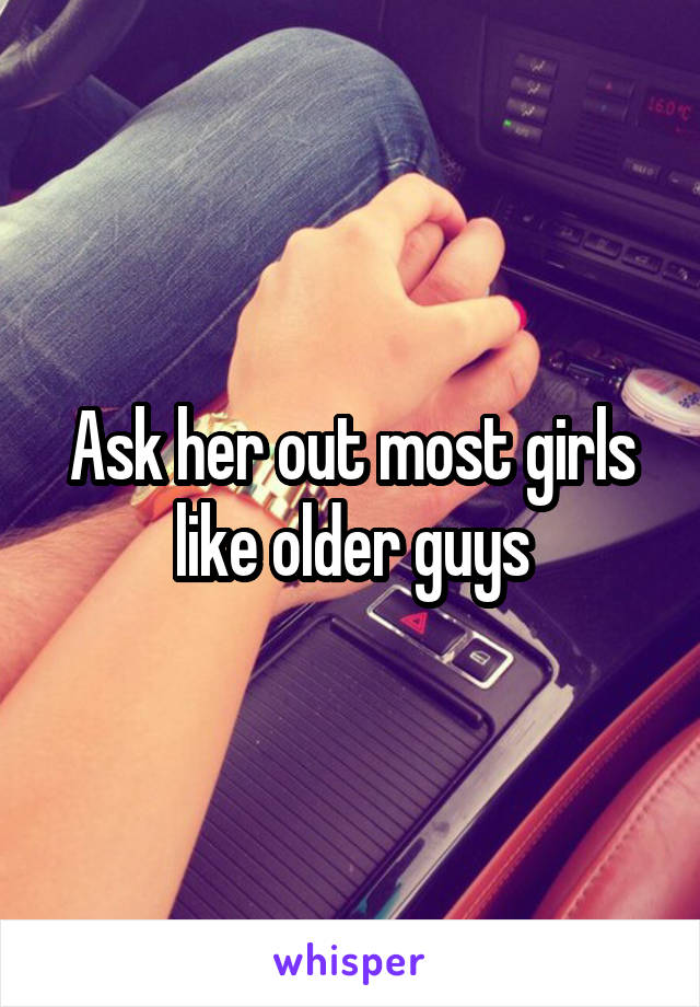 Ask Her Out Most Girls Like Older Guys