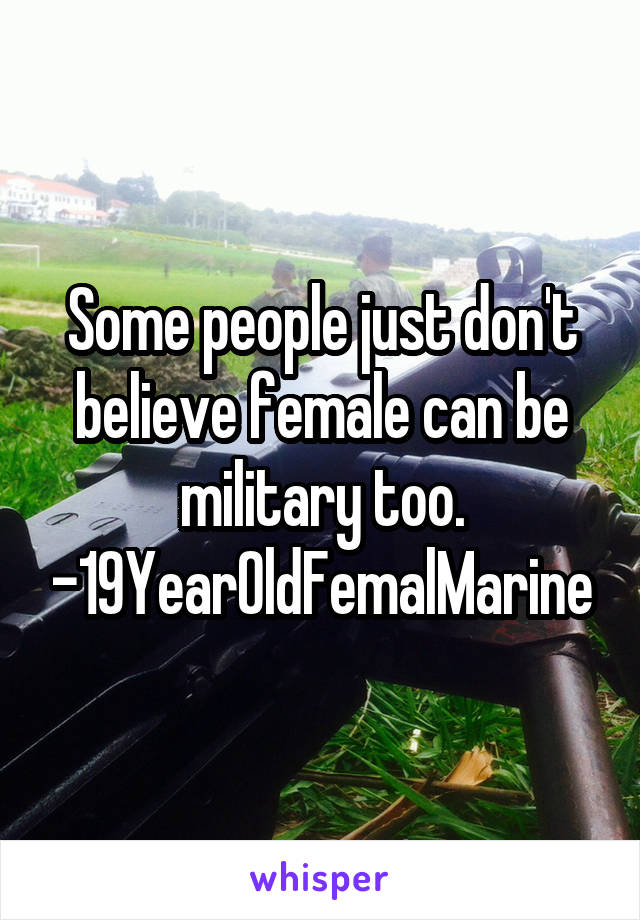 Some people just don't believe female can be military too.
-19YearOldFemalMarine