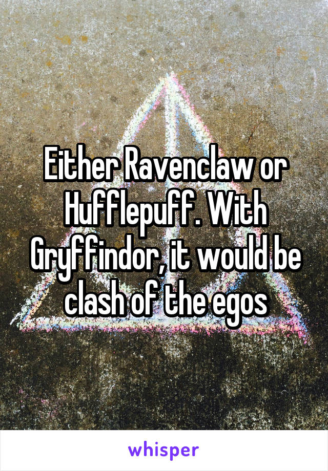 Either Ravenclaw or Hufflepuff. With Gryffindor, it would be clash of the egos