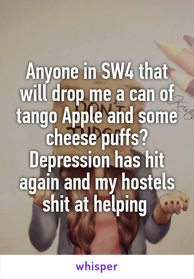 Anyone in SW4 that will drop me a can of tango Apple and some cheese puffs? Depression has hit again and my hostels shit at helping 