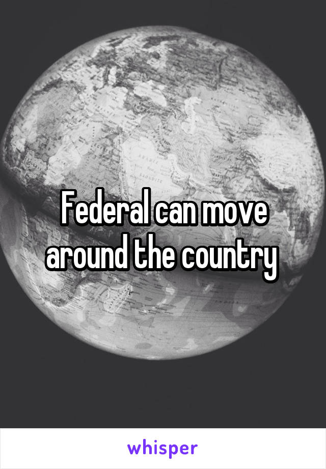 Federal can move around the country 