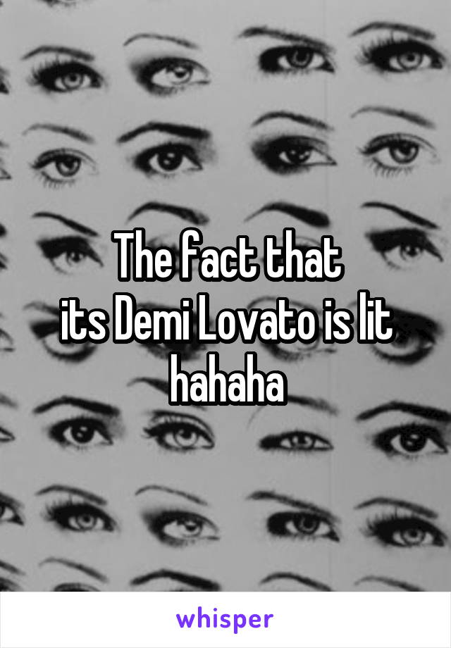 The fact that
its Demi Lovato is lit hahaha