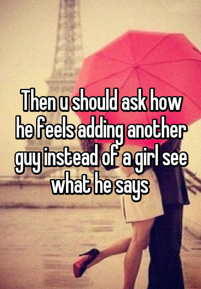 then-u-should-ask-how-he-feels-adding-another-guy-instead-of-a-girl-see